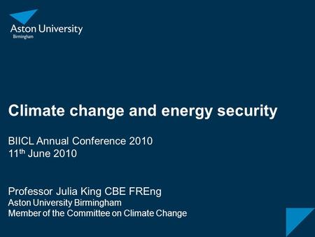 Climate change and energy security BIICL Annual Conference 2010 11 th June 2010 Professor Julia King CBE FREng Aston University Birmingham Member of the.