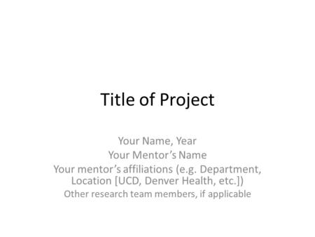Title of Project Your Name, Year Your Mentor’s Name Your mentor’s affiliations (e.g. Department, Location [UCD, Denver Health, etc.]) Other research team.