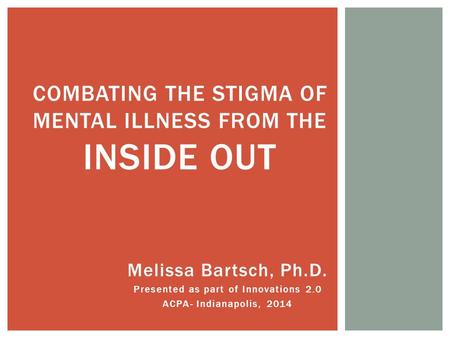 Melissa Bartsch, Ph.D. Presented as part of Innovations 2.0 ACPA- Indianapolis, 2014 COMBATING THE STIGMA OF MENTAL ILLNESS FROM THE INSIDE OUT.