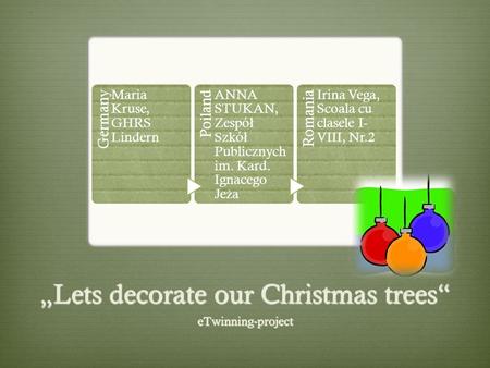 „Lets decorate our Christmas trees“ eTwinning-project Germany Maria Kruse, GHRS Lindern Poiland ANNA STUKAN, Zespó ł Szkó ł Publicznych im. Kard. Ignacego.