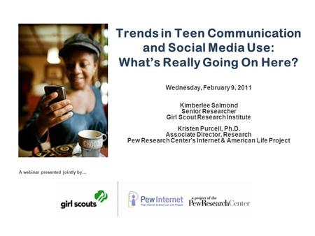 Trends in Teen Communication and Social Media Use: What’s Really Going On Here? Wednesday, February 9, 2011 Kimberlee Salmond Senior Researcher Girl Scout.