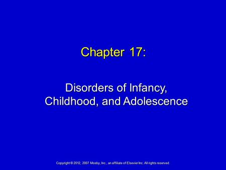 Chapter 17: Disorders of Infancy, Childhood, and Adolescence Copyright © 2012, 2007 Mosby, Inc., an affiliate of Elsevier Inc. All rights reserved.