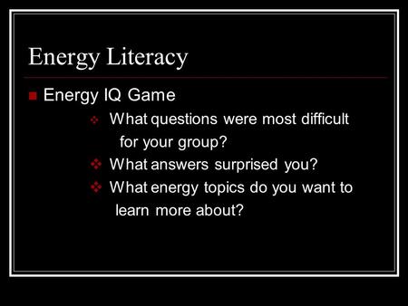 Energy Literacy Energy IQ Game  What questions were most difficult for your group?  What answers surprised you?  What energy topics do you want to learn.