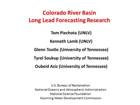 Colorado River Basin Long Lead Forecasting Research Tom Piechota (UNLV) Kenneth Lamb (UNLV) Glenn Tootle (University of Tennessee) Tyrel Soukup (University.
