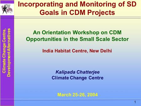 Climate Change Centre, Development Alternatives 1 Incorporating and Monitoring of SD Goals in CDM Projects Kalipada Chatterjee Climate Change Centre March.