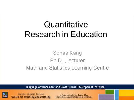Quantitative Research in Education Sohee Kang Ph.D., lecturer Math and Statistics Learning Centre.