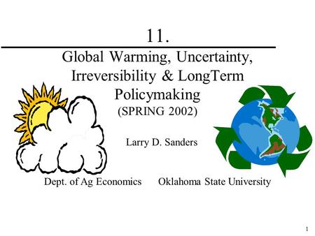 1 11. Global Warming, Uncertainty, Irreversibility & LongTerm Policymaking (SPRING 2002) Larry D. Sanders Dept. of Ag Economics Oklahoma State University.
