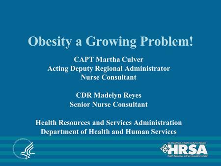 Obesity a Growing Problem! CAPT Martha Culver Acting Deputy Regional Administrator Nurse Consultant CDR Madelyn Reyes Senior Nurse Consultant Health Resources.
