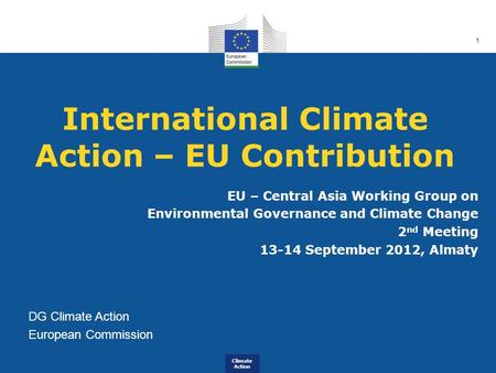 Climate Action 1 International Climate Action – EU Contribution EU – Central Asia Working Group on Environmental Governance and Climate Change 2 nd Meeting.