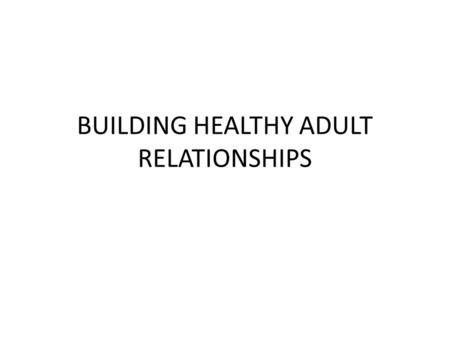 BUILDING HEALTHY ADULT RELATIONSHIPS. RELATIONSHIP We form relationships as we are born (parents, siblings, family) As we move outside the home friends,
