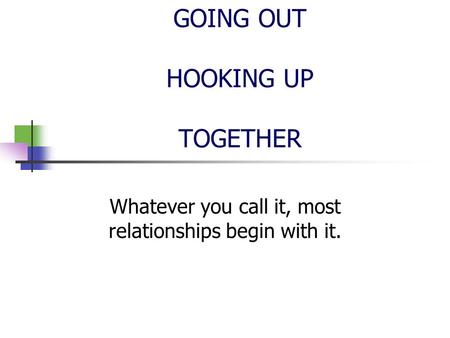 DATING GOING OUT HOOKING UP TOGETHER Whatever you call it, most relationships begin with it.