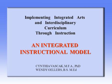 Implementing Integrated Arts and Interdisciplinary Curriculum Through Instruction CYNTHIA VASCAK, M.F.A., PhD WENDY OELLERS, B.S. M.Ed AN INTEGRATED INSTRUCTIONAL.
