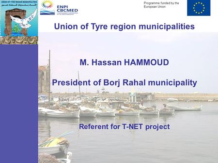 Union of Tyre region municipalities M. Hassan HAMMOUD President of Borj Rahal municipality Referent for T-NET project Programme funded by the European.