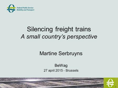 1 Silencing freight trains A small country’s perspective Martine Serbruyns BeWag 27 april 2015 - Brussels.