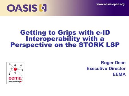 Getting to Grips with e-ID Interoperability with a Perspective on the STORK LSP Roger Dean Executive Director EEMA www.oasis-open.org.