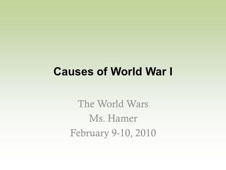 Causes of World War I The World Wars Ms. Hamer February 9-10, 2010.