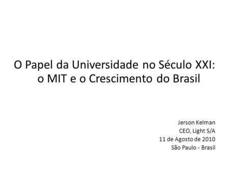 O Papel da Universidade no Século XXI: o MIT e o Crescimento do Brasil Jerson Kelman CEO, Light S/A 11 de Agosto de 2010 São Paulo - Brasil.