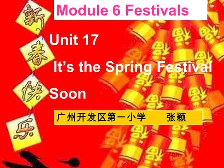 Unit 17 It’s the Spring Festival Soon Module 6 Festivals 广州开发区第一小学 张颖.