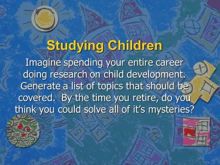 Studying Children Imagine spending your entire career doing research on child development. Generate a list of topics that should be covered. By the time.