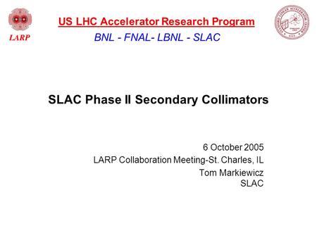 SLAC Phase II Secondary Collimators 6 October 2005 LARP Collaboration Meeting-St. Charles, IL Tom Markiewicz SLAC BNL - FNAL- LBNL - SLAC US LHC Accelerator.
