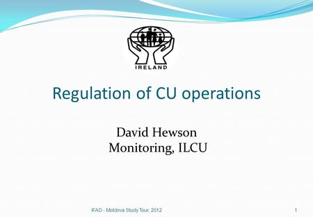 Regulation of CU operations David Hewson Monitoring, ILCU 1IFAD - Moldova Study Tour, 2012.
