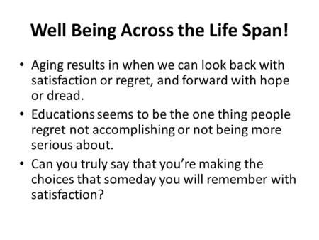 Well Being Across the Life Span! Aging results in when we can look back with satisfaction or regret, and forward with hope or dread. Educations seems to.
