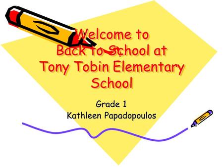 Welcome to Back to School at Tony Tobin Elementary School Grade 1 Kathleen Papadopoulos.