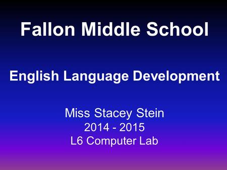 Fallon Middle School English Language Development Miss Stacey Stein 2014 - 2015 L6 Computer Lab.