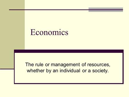 Economics The rule or management of resources, whether by an individual or a society.