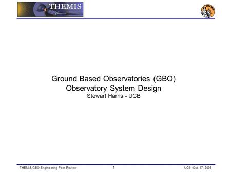 THEMIS/GBO Engineering Peer Review 1 UCB, Oct. 17, 2003 Ground Based Observatories (GBO) Observatory System Design Stewart Harris - UCB.
