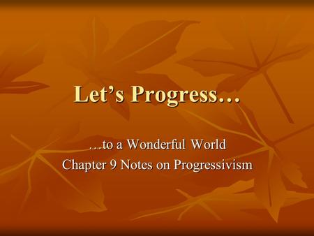 Let’s Progress… …to a Wonderful World Chapter 9 Notes on Progressivism.