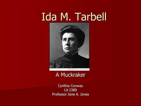 Ida M. Tarbell A Muckraker Cynthia Conway Lit 2380 Professor Jane A. Jones.