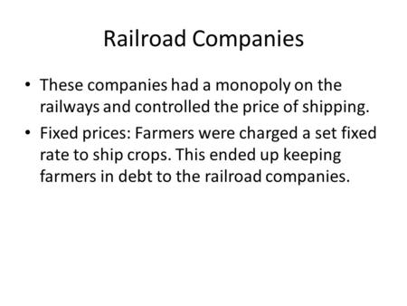 Railroad Companies These companies had a monopoly on the railways and controlled the price of shipping. Fixed prices: Farmers were charged a set fixed.