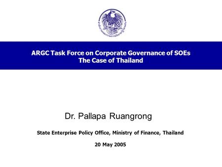 ARGC Task Force on Corporate Governance of SOEs The Case of Thailand State Enterprise Policy Office, Ministry of Finance, Thailand 20 May 2005 Dr. Pallapa.