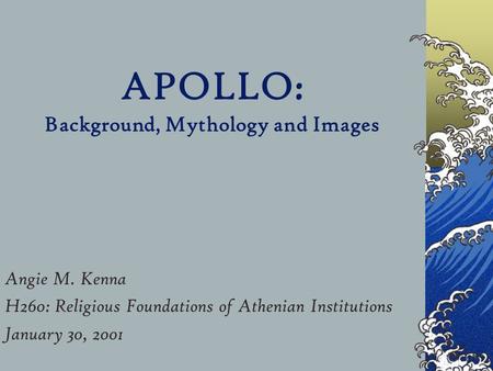 APOLLO: Background, Mythology and Images Angie M. Kenna H260: Religious Foundations of Athenian Institutions January 30, 2001.