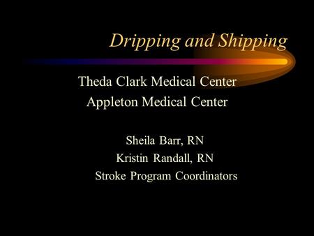 Dripping and Shipping Theda Clark Medical Center Appleton Medical Center Sheila Barr, RN Kristin Randall, RN Stroke Program Coordinators.