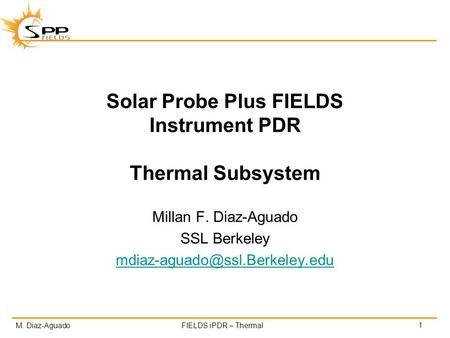 M. Diaz-AguadoFIELDS iPDR – Thermal Solar Probe Plus FIELDS Instrument PDR Thermal Subsystem Millan F. Diaz-Aguado SSL Berkeley