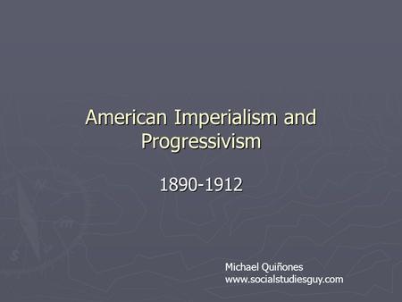 American Imperialism and Progressivism 1890-1912 Michael Quiñones www.socialstudiesguy.com.
