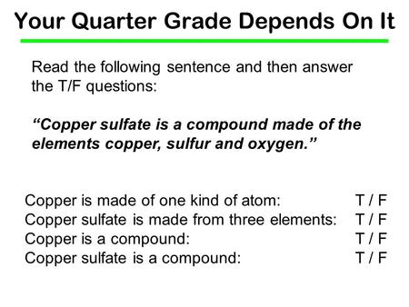 Your Quarter Grade Depends On It Read the following sentence and then answer the T/F questions: “Copper sulfate is a compound made of the elements copper,