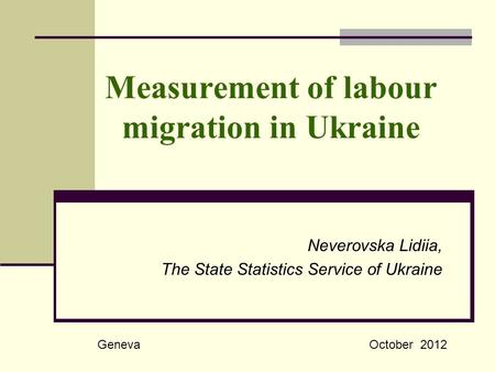 Measurement of labour migration in Ukraine Neverovska Lidiia, The State Statistics Service of Ukraine GenevaOctober 2012.
