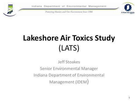 Lakeshore Air Toxics Study (LATS) Jeff Stoakes Senior Environmental Manager Indiana Department of Environmental Management (IDEM ) 1.