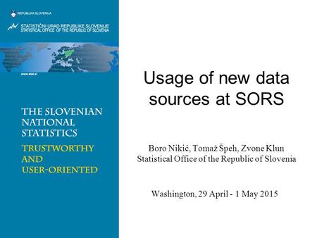 Usage of new data sources at SORS Boro Nikić, Tomaž Špeh, Zvone Klun Statistical Office of the Republic of Slovenia Washington, 29 April - 1 May 2015.