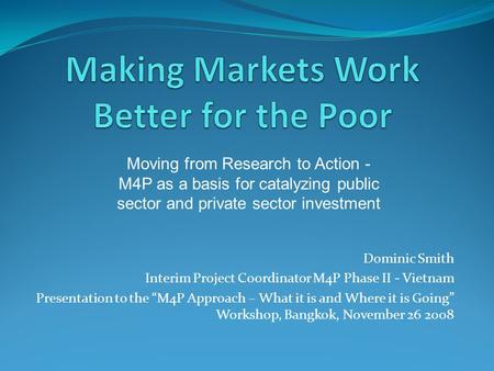 Dominic Smith Interim Project Coordinator M4P Phase II - Vietnam Presentation to the “M4P Approach – What it is and Where it is Going” Workshop, Bangkok,