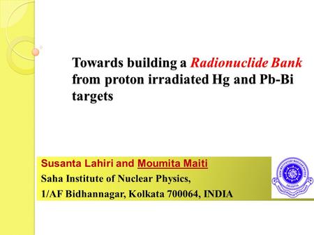Towards building a Radionuclide Bank from proton irradiated Hg and Pb-Bi targets Susanta Lahiri and Moumita Maiti Saha Institute of Nuclear Physics, 1/AF.
