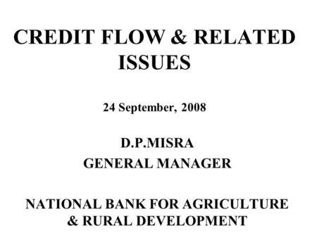 CREDIT FLOW & RELATED ISSUES 24 September, 2008 D.P.MISRA GENERAL MANAGER NATIONAL BANK FOR AGRICULTURE & RURAL DEVELOPMENT.