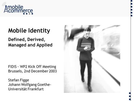 Mobile Identity Defined, Derived, Managed and Applied FIDIS – WP2 Kick Off Meeting Brussels, 2nd December 2003 Stefan Figge Johann Wolfgang Goethe- Universität.
