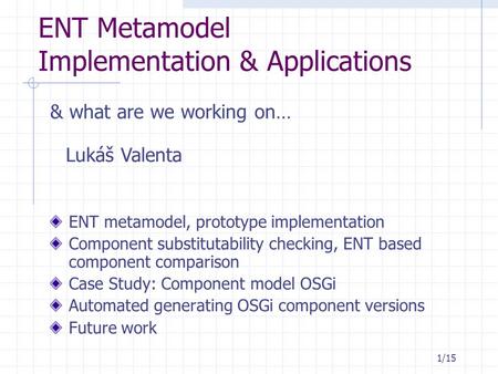 1/151/15 ENT Metamodel Implementation & Applications ENT metamodel, prototype implementation Component substitutability checking, ENT based component comparison.