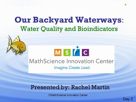 ©MathScience Innovation Center Our Backyard Waterways : Water Quality and Bioindicators Presented by: Rachel Martin Day 2.