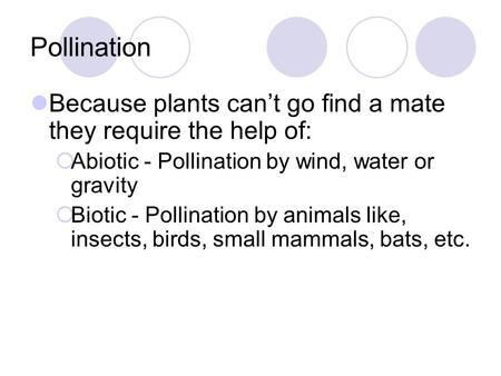 Pollination Because plants can’t go find a mate they require the help of: Abiotic - Pollination by wind, water or gravity Biotic - Pollination by animals.