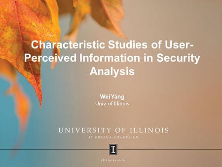 Characteristic Studies of User- Perceived Information in Security Analysis Wei Yang Univ. of Illinois.